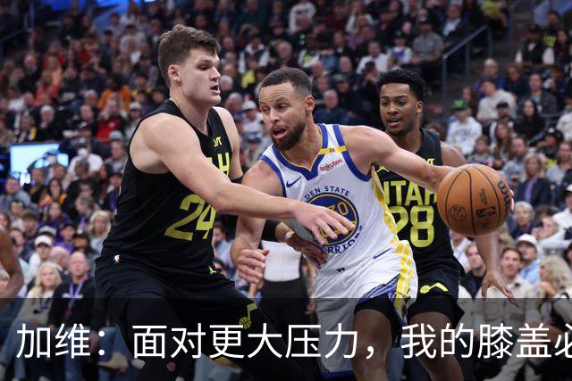 加维：面对更大压力，我的膝盖必须始终保持健康